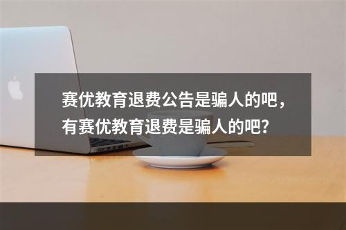 赛优教育退费公告是骗人的吧，有赛优教育退费是骗人的吧？