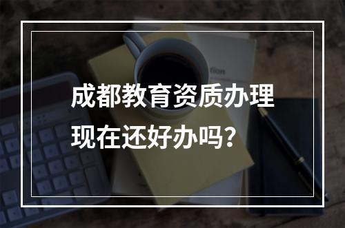 成都教育资质办理现在还好办吗？