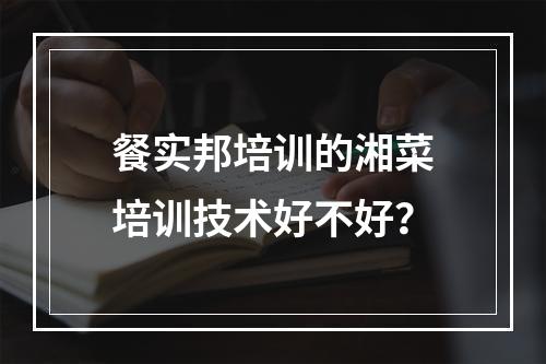 餐实邦培训的湘菜培训技术好不好？