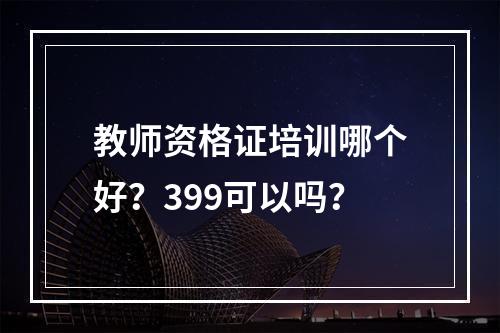 教师资格证培训哪个好？399可以吗？