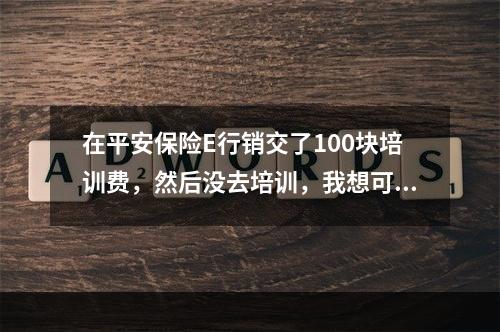 在平安保险E行销交了100块培训费，然后没去培训，我想可以退吗？