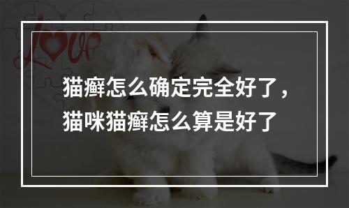 猫癣怎么确定完全好了，猫咪猫癣怎么算是好了