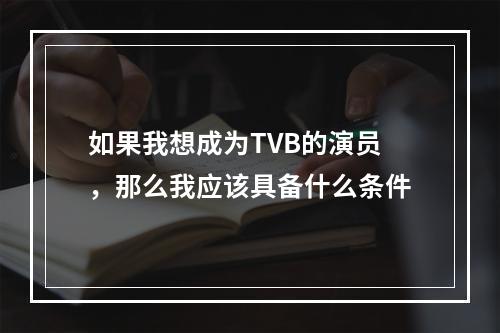 如果我想成为TVB的演员，那么我应该具备什么条件