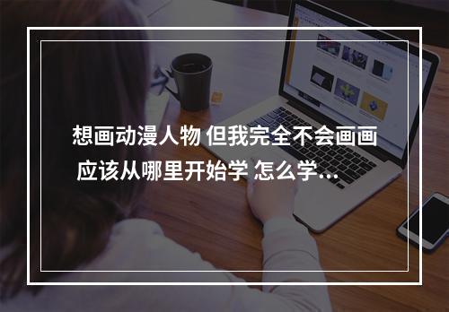 想画动漫人物 但我完全不会画画 应该从哪里开始学 怎么学 最好详细点