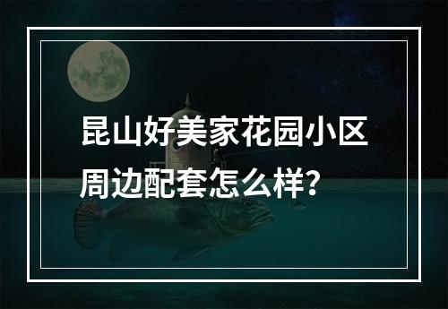 昆山好美家花园小区周边配套怎么样？