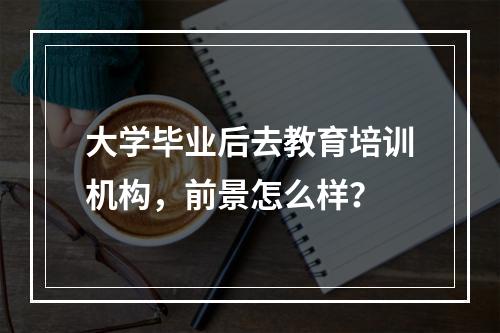 大学毕业后去教育培训机构，前景怎么样？