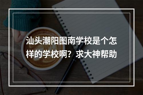 汕头潮阳图南学校是个怎样的学校啊？求大神帮助