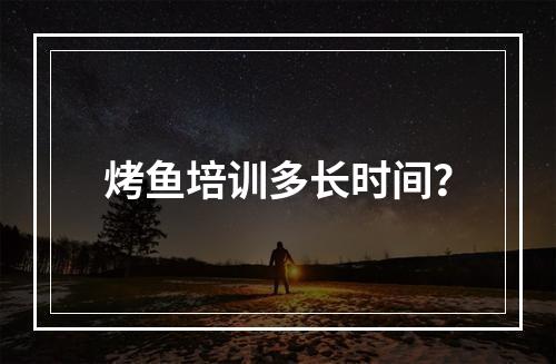 烤鱼培训多长时间？