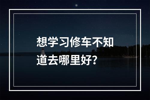 想学习修车不知道去哪里好？