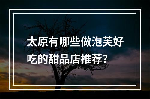 太原有哪些做泡芙好吃的甜品店推荐？