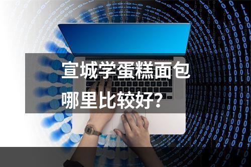 宣城学蛋糕面包哪里比较好？