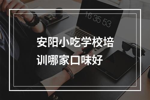 安阳小吃学校培训哪家口味好