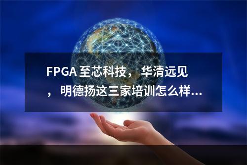 FPGA 至芯科技， 华清远见， 明德扬这三家培训怎么样？