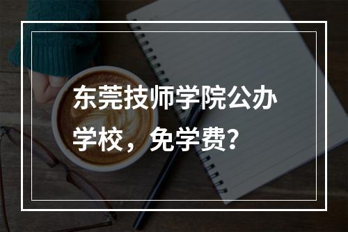 东莞技师学院公办学校，免学费？