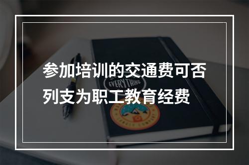 参加培训的交通费可否列支为职工教育经费