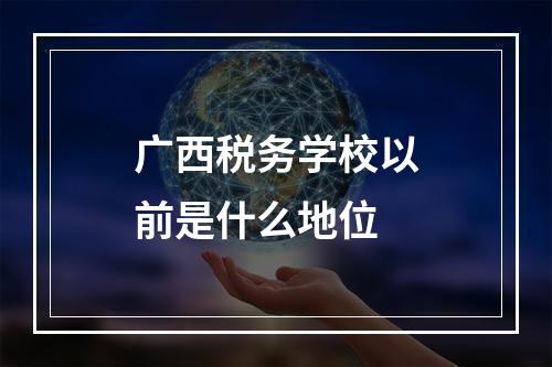 广西税务学校以前是什么地位