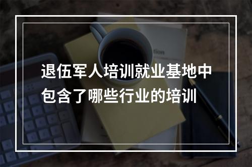 退伍军人培训就业基地中包含了哪些行业的培训