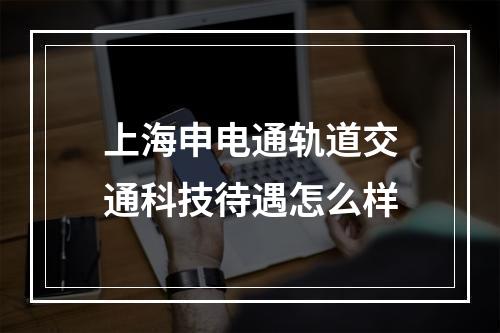 上海申电通轨道交通科技待遇怎么样