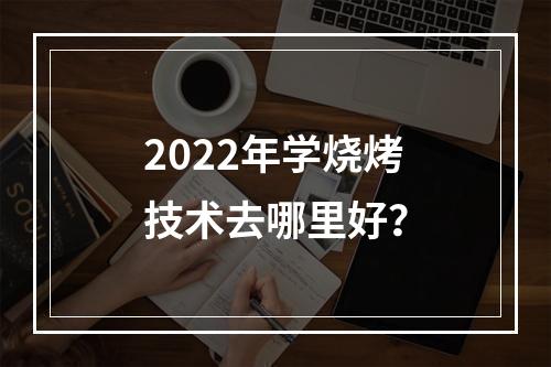 2022年学烧烤技术去哪里好？