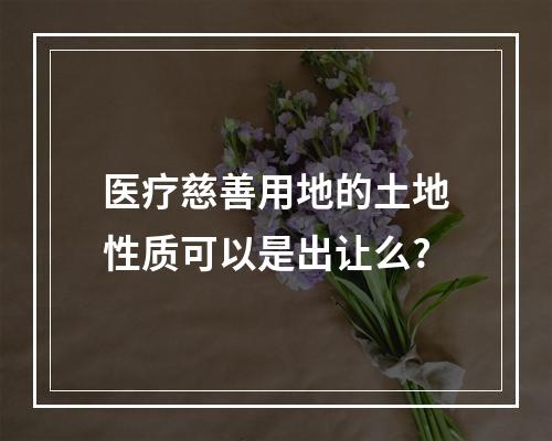 医疗慈善用地的土地性质可以是出让么?