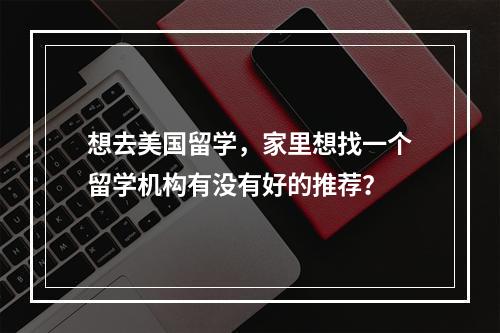 想去美国留学，家里想找一个留学机构有没有好的推荐？