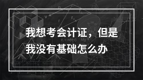 我想考会计证，但是我没有基础怎么办