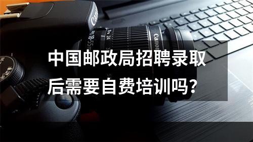 中国邮政局招聘录取后需要自费培训吗？