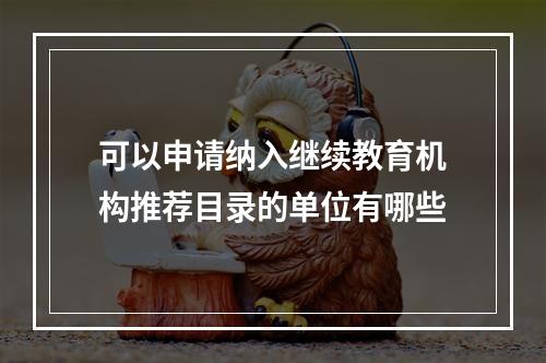 可以申请纳入继续教育机构推荐目录的单位有哪些