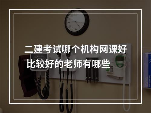 二建考试哪个机构网课好 比较好的老师有哪些