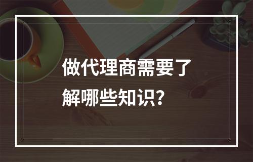 做代理商需要了解哪些知识？