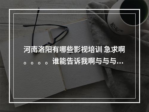 河南洛阳有哪些影视培训 急求啊。。。。谁能告诉我啊与与与～～～