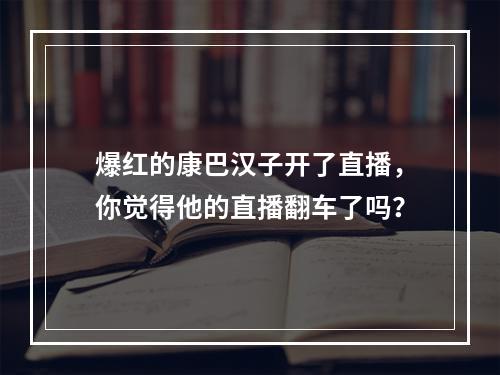 爆红的康巴汉子开了直播，你觉得他的直播翻车了吗？