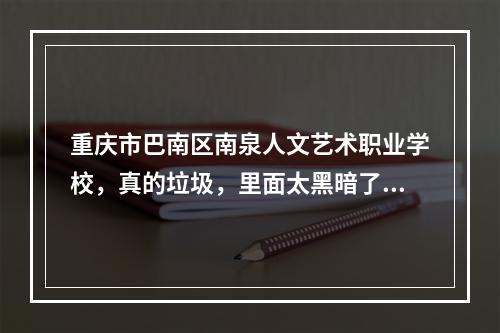 重庆市巴南区南泉人文艺术职业学校，真的垃圾，里面太黑暗了，专门坑学生，不明不白的费用。强迫交钱？