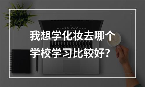 我想学化妆去哪个学校学习比较好？