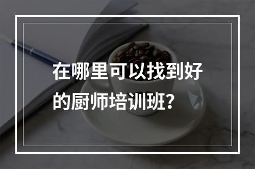 在哪里可以找到好的厨师培训班？