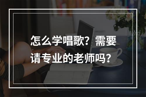 怎么学唱歌？需要请专业的老师吗？