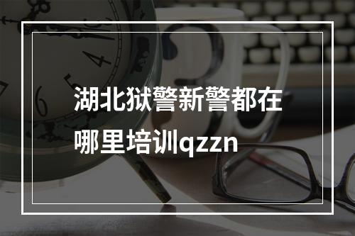 湖北狱警新警都在哪里培训qzzn