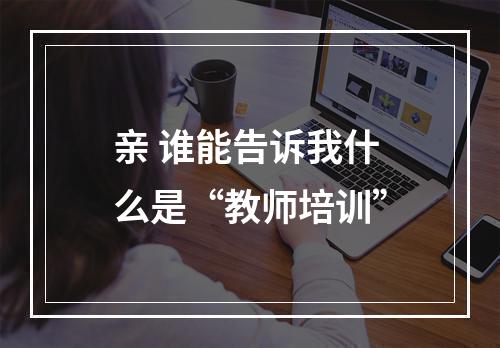 亲 谁能告诉我什么是“教师培训”