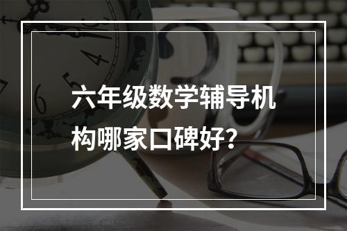 六年级数学辅导机构哪家口碑好？