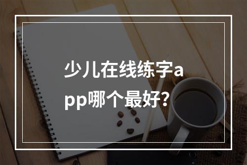 少儿在线练字app哪个最好？