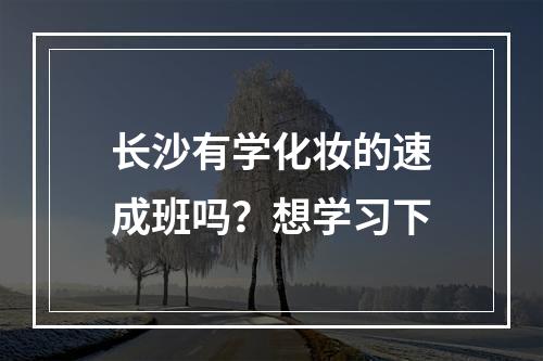 长沙有学化妆的速成班吗？想学习下