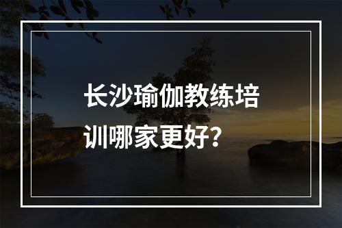 长沙瑜伽教练培训哪家更好？