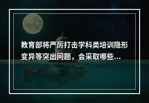 教育部将严厉打击学科类培训隐形变异等突出问题，会采取哪些措施？