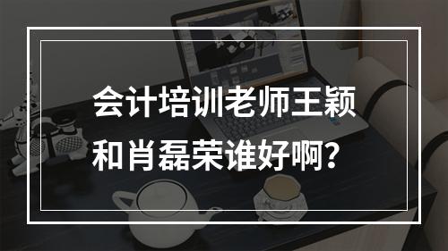 会计培训老师王颖和肖磊荣谁好啊？