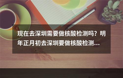 现在去深圳需要做核酸检测吗？明年正月初去深圳要做核酸检测吗？