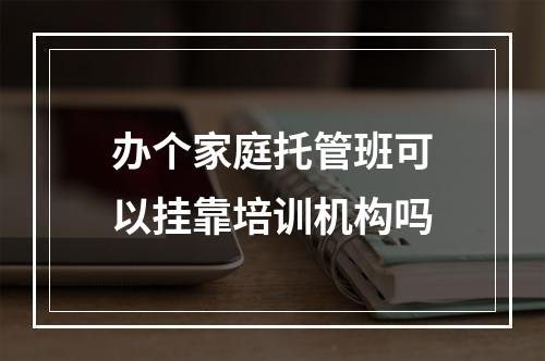 办个家庭托管班可以挂靠培训机构吗