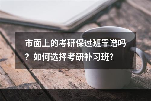 市面上的考研保过班靠谱吗？如何选择考研补习班？