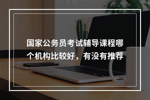 国家公务员考试辅导课程哪个机构比较好，有没有推荐