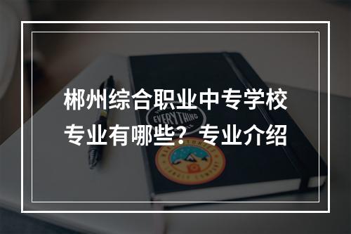 郴州综合职业中专学校专业有哪些？专业介绍