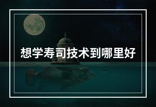 想学寿司技术到哪里好